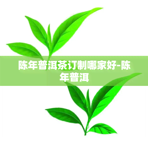 陈年普洱茶订制哪家好-陈年普洱