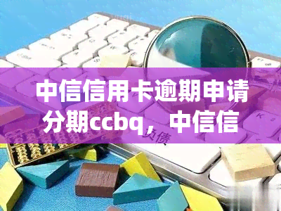 中信信用卡逾期申请分期ccbq，中信信用卡逾期，如何申请分期还款？看这里！