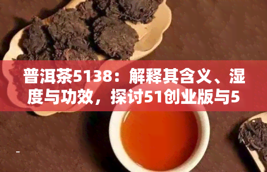 普洱茶5138：解释其含义、湿度与功效，探讨51创业版与518的相关性