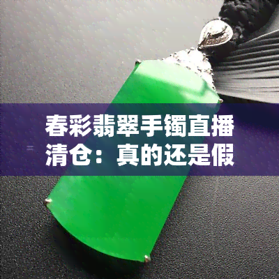 春彩翡翠手镯直播清仓：真的还是假的？