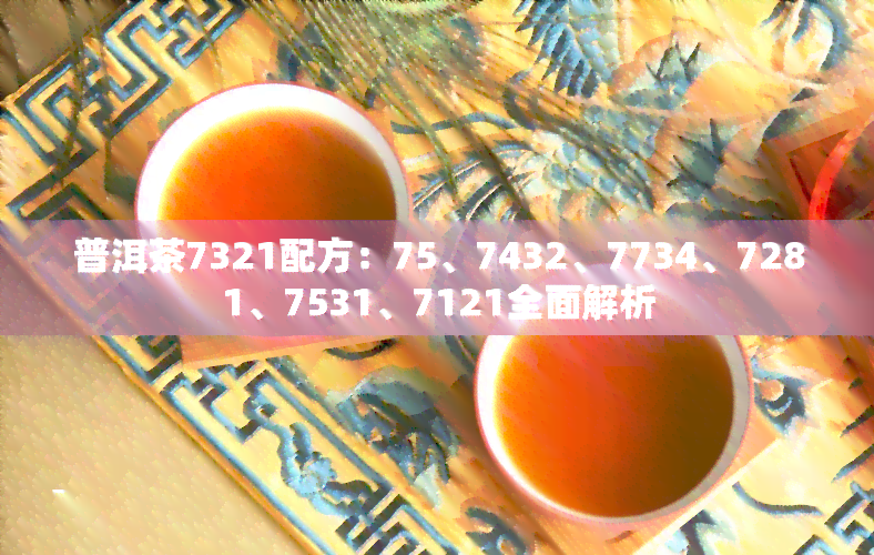 普洱茶7321配方：75、7432、7734、7281、7531、7121全面解析