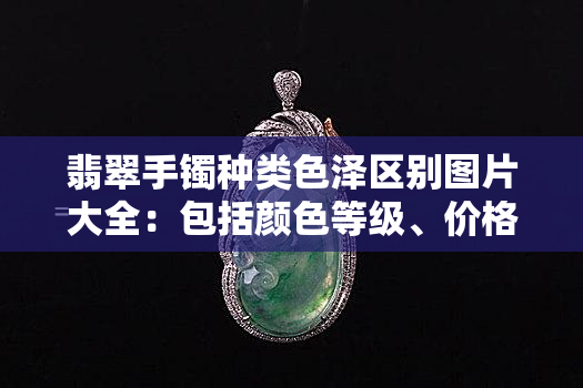 翡翠手镯种类色泽区别图片大全：包括颜色等级、价格与详细介绍