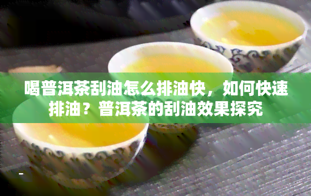 喝普洱茶刮油怎么排油快，如何快速排油？普洱茶的刮油效果探究