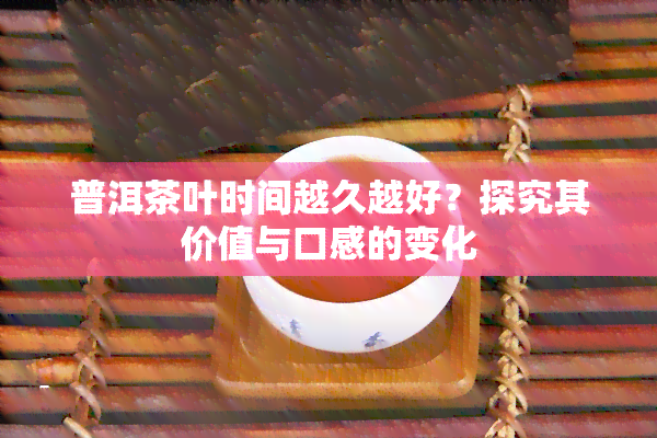 普洱茶叶时间越久越好？探究其价值与口感的变化