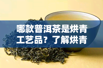 哪款普洱茶是烘青工艺品？了解烘青普洱茶的制作过程与鉴别方法