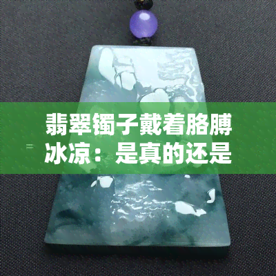 翡翠镯子戴着胳膊冰凉：是真的还是假的？能继续佩戴吗？若出现冰凉、寒痛感又该如何处理？