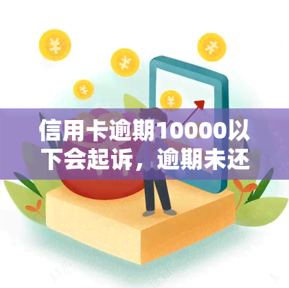 信用卡逾期10000以下会起诉，逾期未还信用卡？小心被起诉！10000元以下也有可能