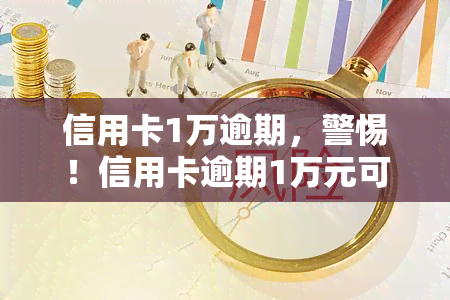 信用卡1万逾期，警惕！信用卡逾期1万元可能带来的严重后果