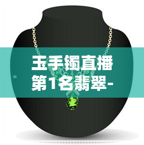 玉手镯直播第1名翡翠-翡翠手镯直播间