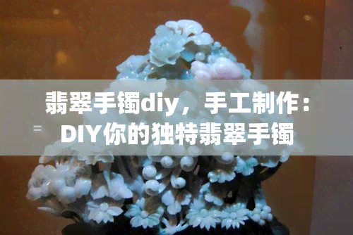 翡翠手镯diy，手工制作：DIY你的独特翡翠手镯