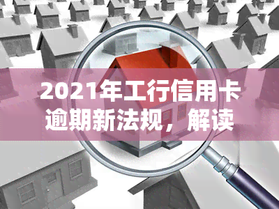 2021年工行信用卡逾期新法规，解读2021年工行信用卡逾期新法规：影响与应对策略