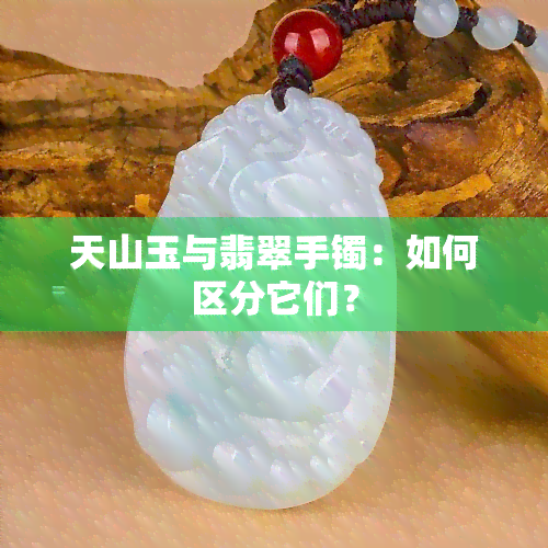 天山玉与翡翠手镯：如何区分它们？