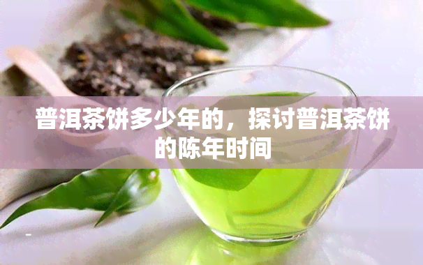 普洱茶饼多少年的，探讨普洱茶饼的陈年时间