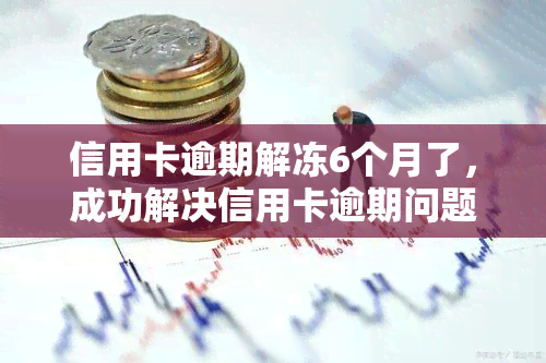 信用卡逾期解冻6个月了，成功解决信用卡逾期问题，账户已解冻6个月