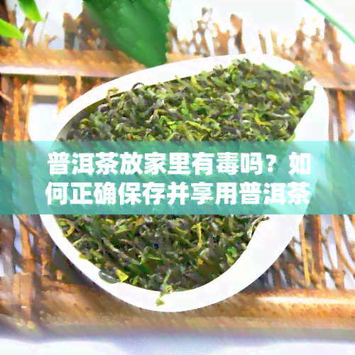 普洱茶放家里有吗？如何正确保存并享用普洱茶？