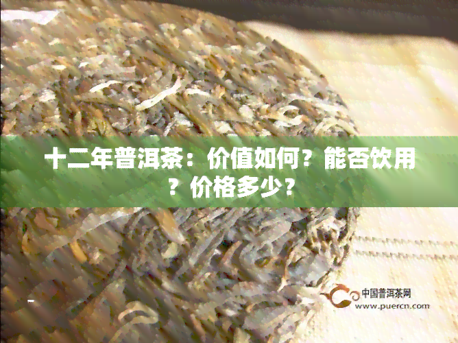 十二年普洱茶：价值如何？能否饮用？价格多少？