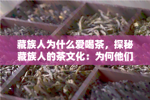 藏族人为什么爱喝茶，探秘藏族人的茶文化：为何他们如此热爱茶叶？