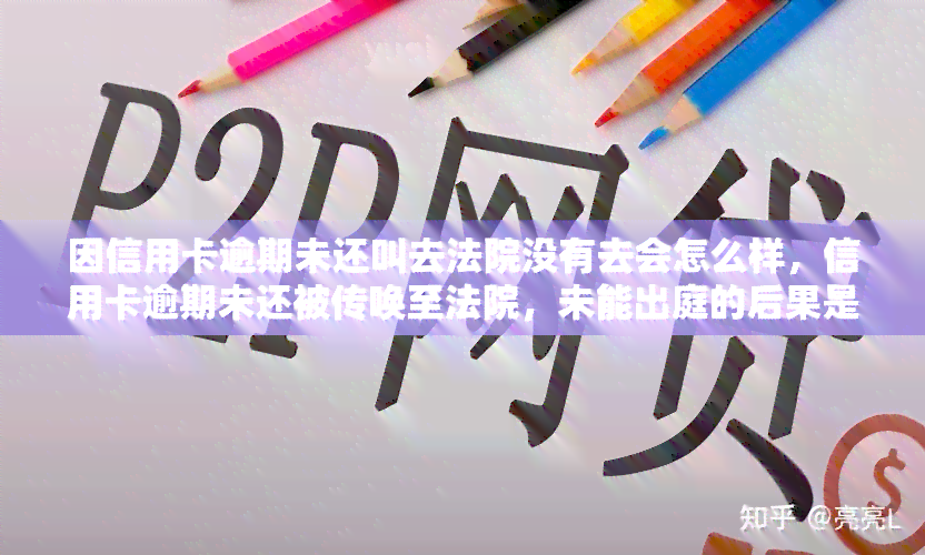 因信用卡逾期未还叫去法院没有去会怎么样，信用卡逾期未还被传唤至法院，未能出庭的后果是什么？