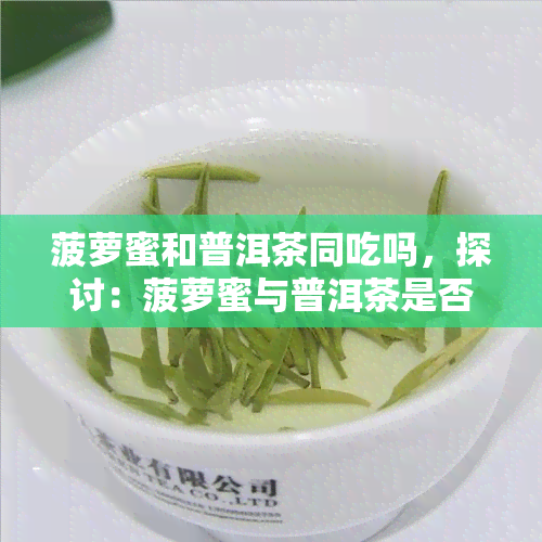 菠萝蜜和普洱茶同吃吗，探讨：菠萝蜜与普洱茶是否可以同时食用？