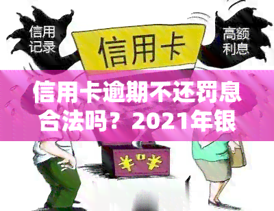 信用卡逾期不还罚息合法吗？2021年银行如何收取及逾期利息计算方法