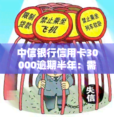 中信银行信用卡30000逾期半年：需还本金、利息多少？会对信用记录产生何种影响？