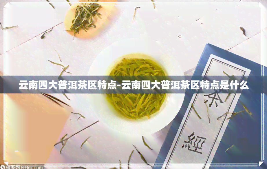 云南四大普洱茶区特点-云南四大普洱茶区特点是什么