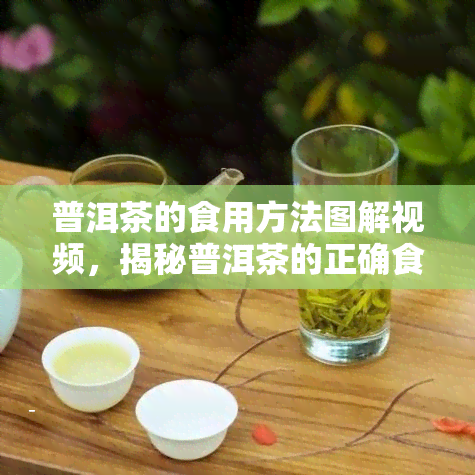 普洱茶的食用方法图解视频，揭秘普洱茶的正确食用方式！图解视频带你轻松入门