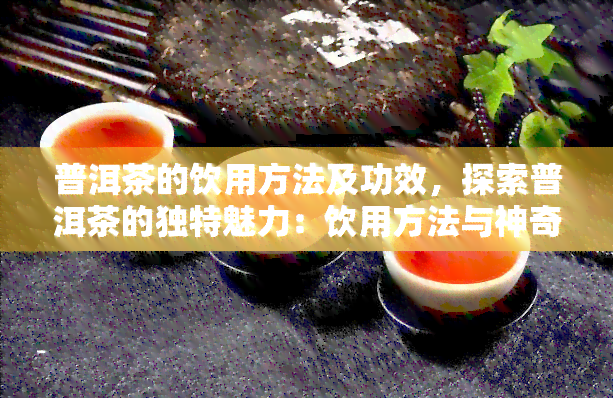 普洱茶的饮用方法及功效，探索普洱茶的独特魅力：饮用方法与神奇功效