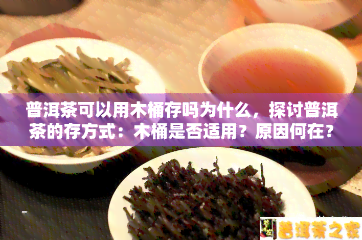 普洱茶可以用木桶存吗为什么，探讨普洱茶的存方式：木桶是否适用？原因何在？