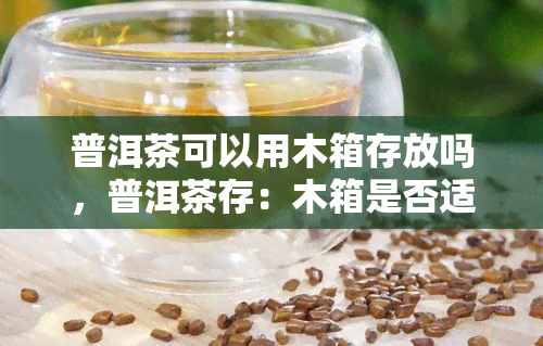 普洱茶可以用木箱存放吗，普洱茶存：木箱是否适合？