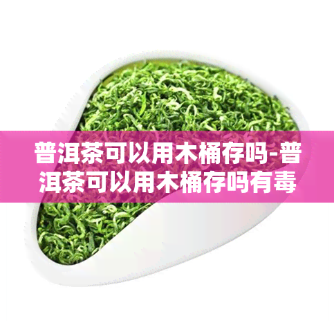 普洱茶可以用木桶存吗-普洱茶可以用木桶存吗有吗