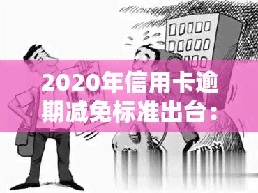 2020年信用卡逾期减免标准出台：详细解读与新政比较