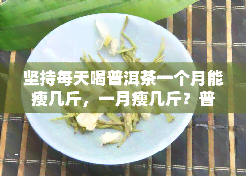 坚持每天喝普洱茶一个月能瘦几斤，一月瘦几斤？普洱茶帮你实现健减肥目标！