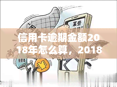 信用卡逾期金额2018年怎么算，2018年信用卡逾期金额的计算方法