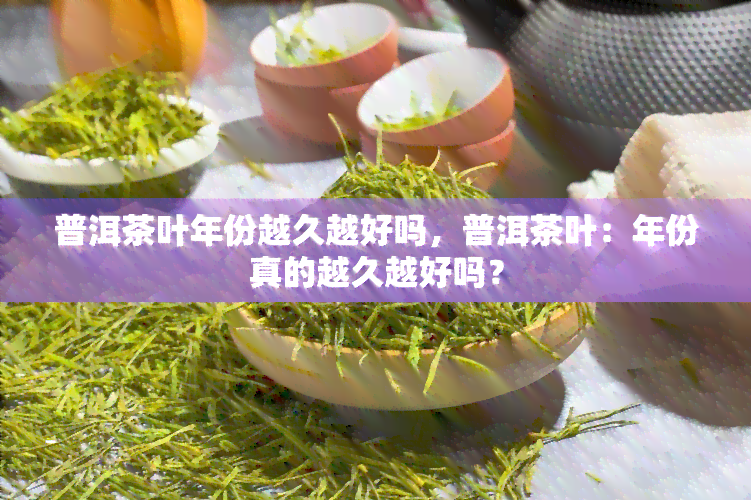 普洱茶叶年份越久越好吗，普洱茶叶：年份真的越久越好吗？