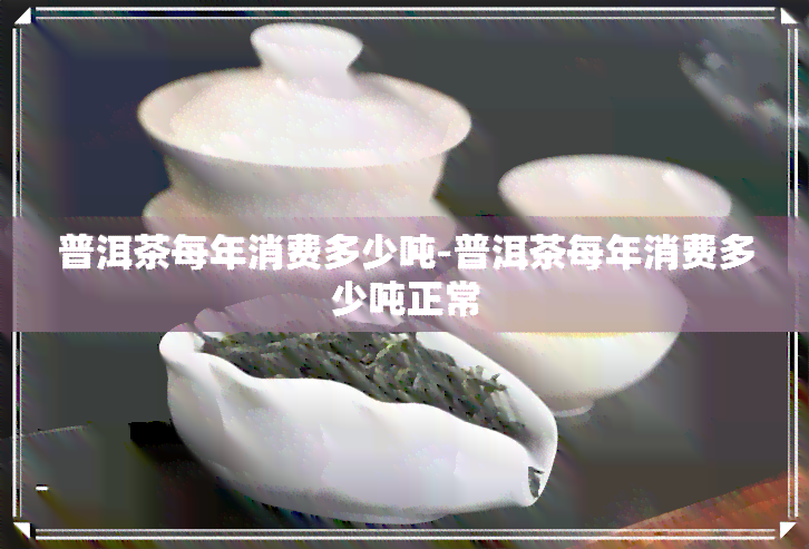 普洱茶每年消费多少吨-普洱茶每年消费多少吨正常