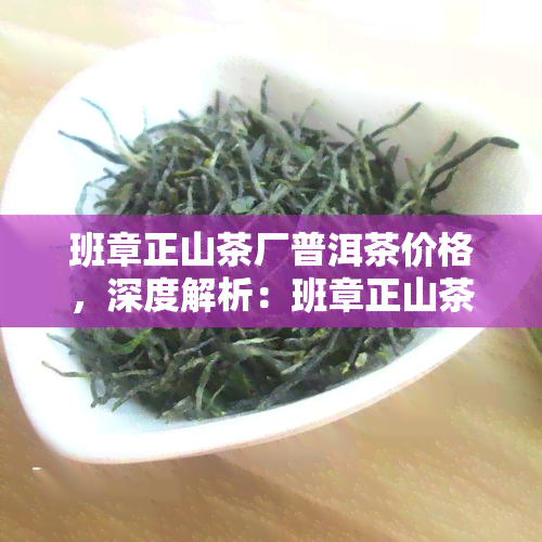 班章正山茶厂普洱茶价格，深度解析：班章正山茶厂普洱茶价格及其影响因素