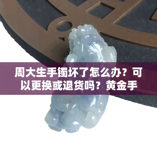 周大生手镯坏了怎么办？可以更换或退货吗？黄金手镯断裂回顾