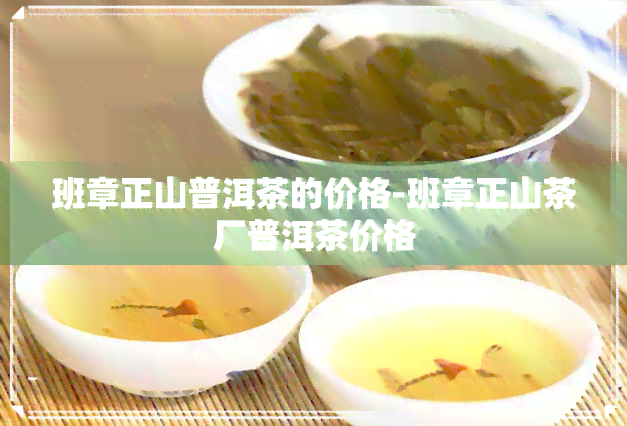 班章正山普洱茶的价格-班章正山茶厂普洱茶价格