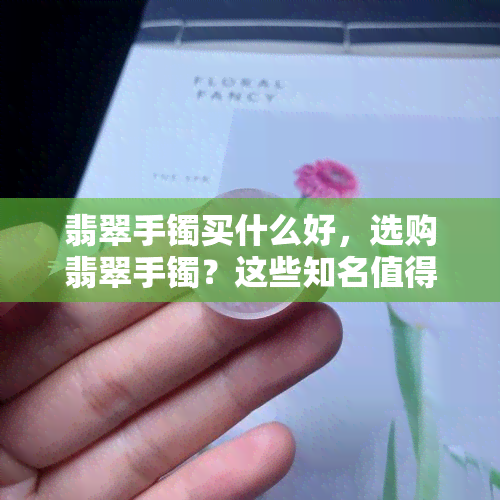 翡翠手镯买什么好，选购翡翠手镯？这些知名值得考虑！