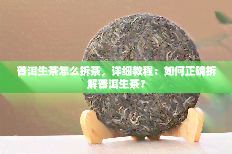 普洱生茶怎么拆茶，详细教程：如何正确拆解普洱生茶？