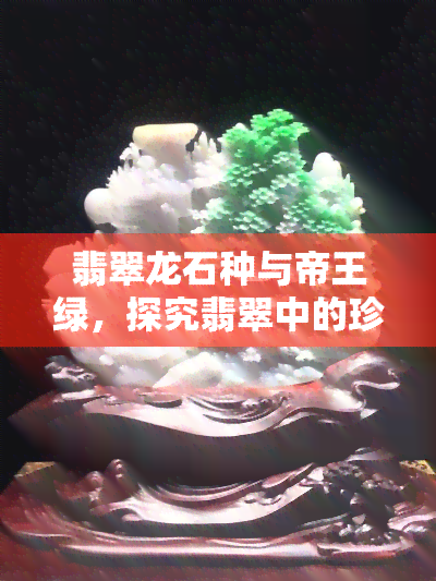 翡翠龙石种与帝王绿，探究翡翠中的珍品：龙石种与帝王绿的区别和价值