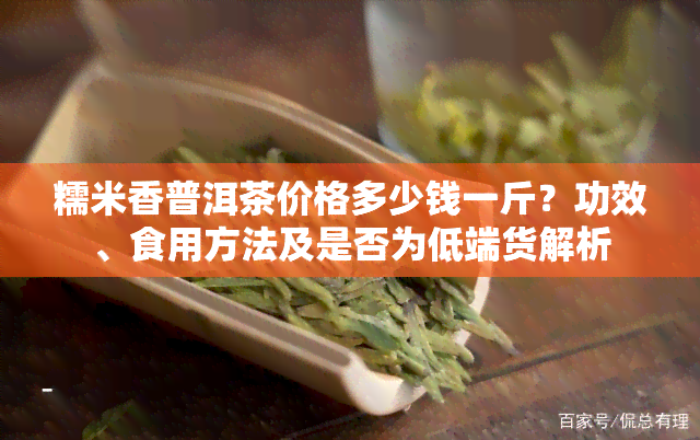 糯米香普洱茶价格多少钱一斤？功效、食用方法及是否为低端货解析