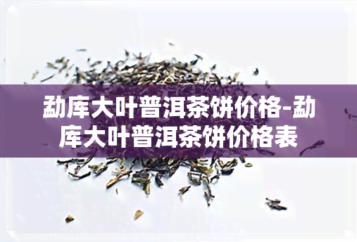 勐库大叶普洱茶饼价格-勐库大叶普洱茶饼价格表