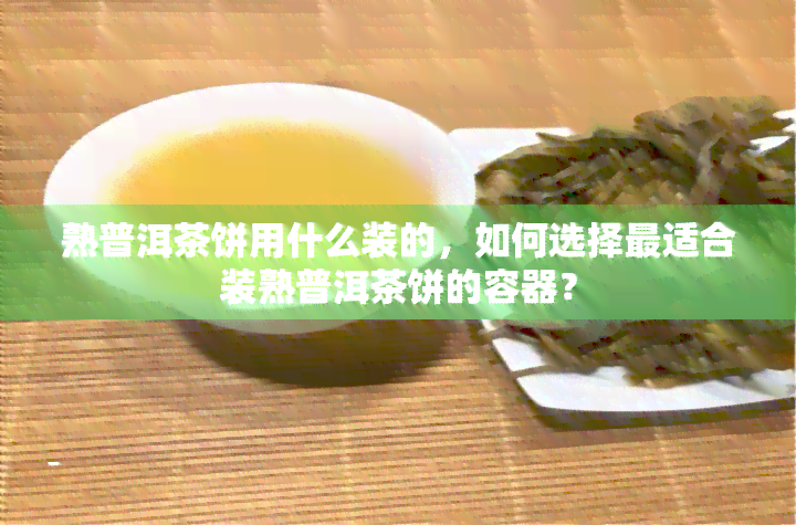 熟普洱茶饼用什么装的，如何选择最适合装熟普洱茶饼的容器？