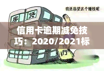 信用卡逾期减免技巧：2020/2021标准与政策，如何实现真实减免？