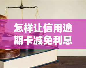 怎样让信用逾期卡减免利息、违约金和费用？2020年信用卡逾期减免标准及操作方法全解析！