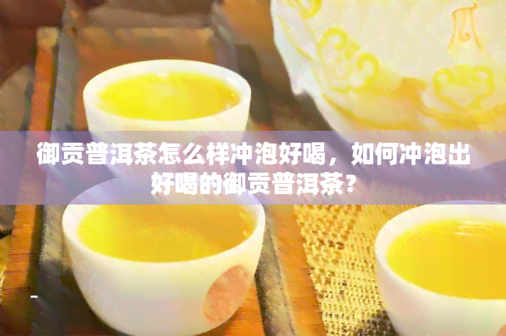 御贡普洱茶怎么样冲泡好喝，如何冲泡出好喝的御贡普洱茶？