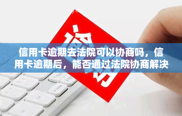 信用卡逾期去法院可以协商吗，信用卡逾期后，能否通过法院协商解决？