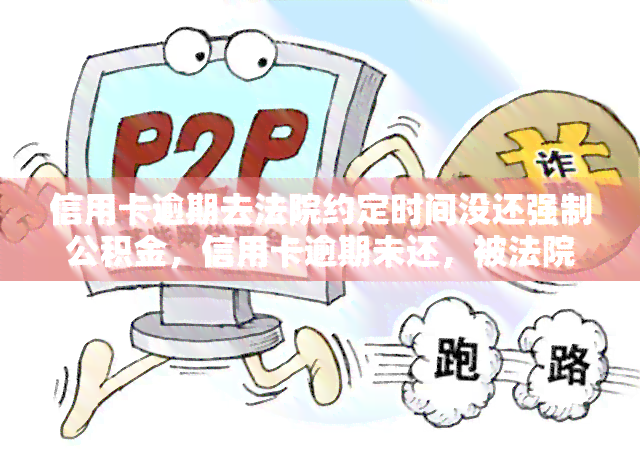 信用卡逾期去法院约定时间没还强制公积金，信用卡逾期未还，被法院强制执行公积金还款约定时间